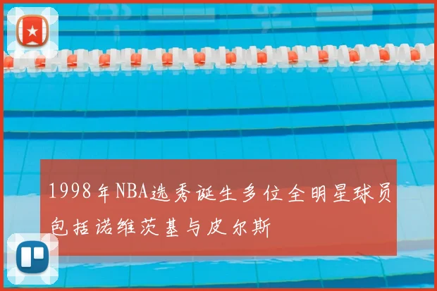 1998年NBA选秀诞生多位全明星球员包括诺维茨基与皮尔斯