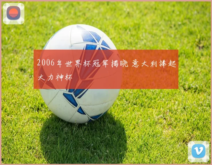 2006年世界杯冠军揭晓 意大利捧起大力神杯