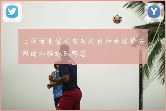 上海海港官方宣布租借加纳边锋安佩姆加强球队阵容