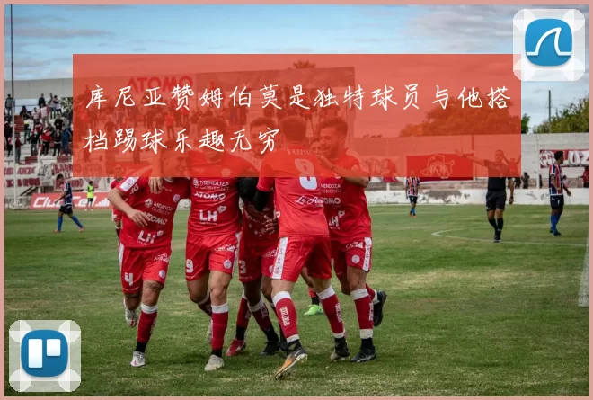 库尼亚赞姆伯莫是独特球员与他搭档踢球乐趣无穷