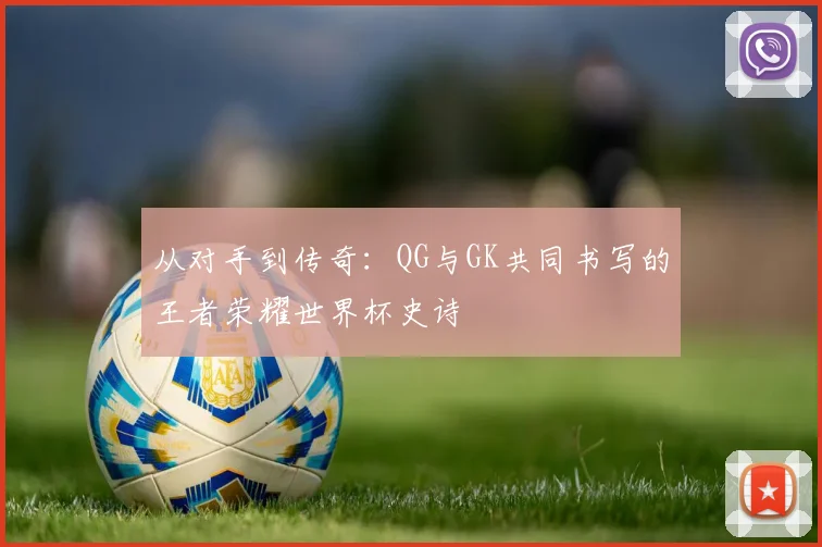 从对手到传奇：QG与GK共同书写的王者荣耀世界杯史诗