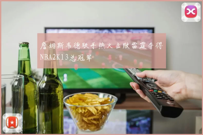 詹姆斯韦德联手热火击败雷霆夺得NBA2K13总冠军