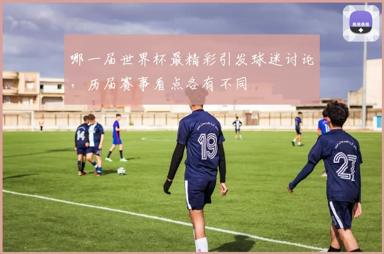 哪一届世界杯最精彩引发球迷讨论,历届赛事看点各有不同