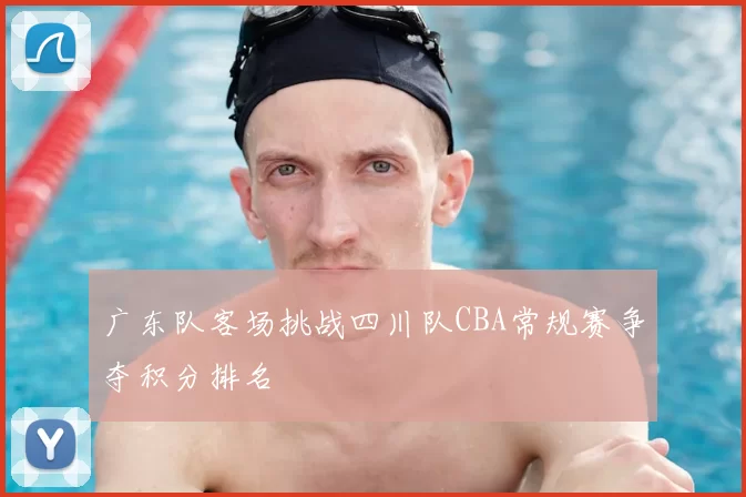 广东队客场挑战四川队CBA常规赛争夺积分排名