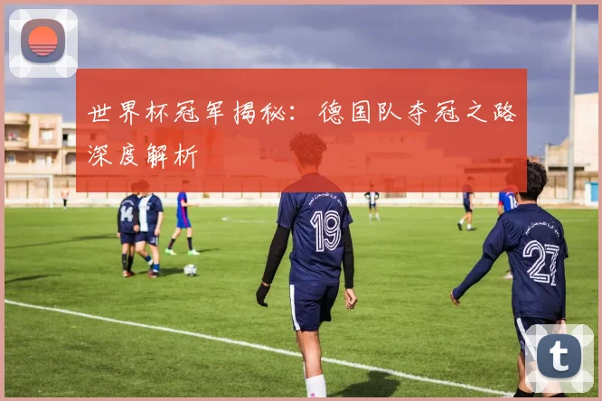 世界杯冠军揭秘:德国队夺冠之路深度解析