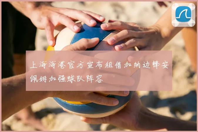 上海海港官方宣布租借加纳边锋安佩姆加强球队阵容