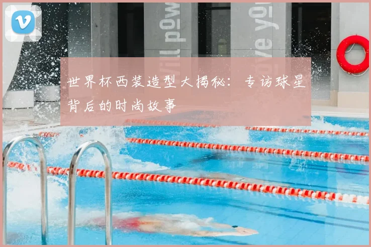 世界杯西装造型大揭秘:专访球星背后的时尚故事