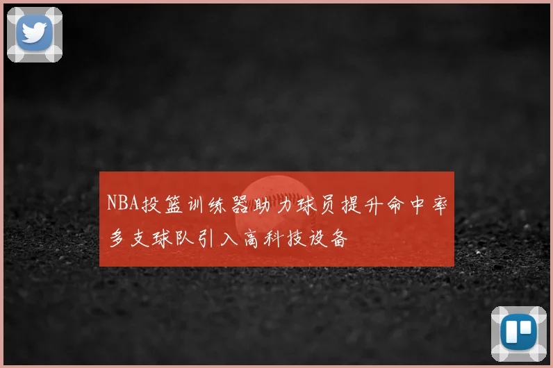 NBA投篮训练器助力球员提升命中率多支球队引入高科技设备