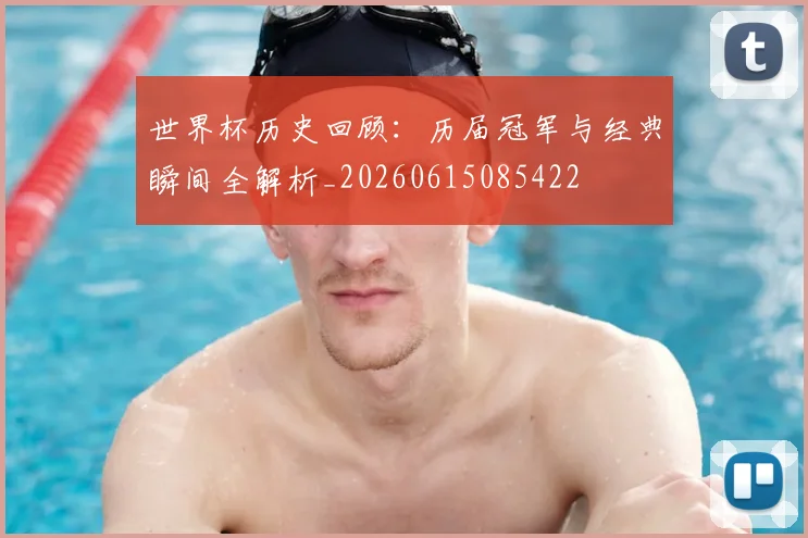 世界杯历史回顾：历届冠军与经典瞬间全解析_20260615085422