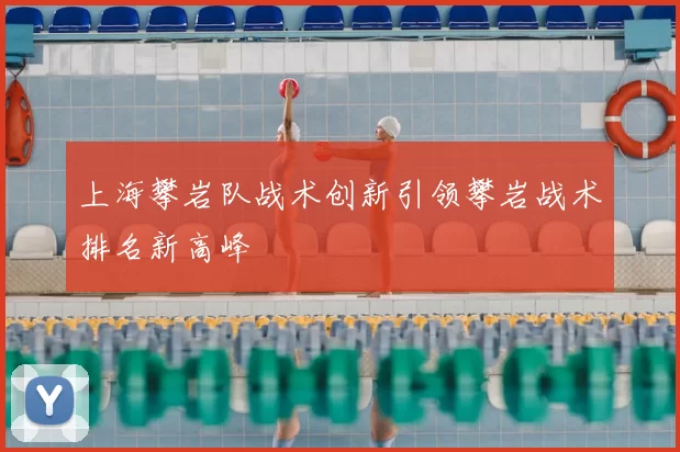 上海攀岩队战术创新引领攀岩战术排名新高峰