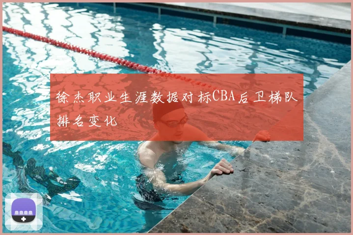 徐杰职业生涯数据对标CBA后卫梯队排名变化