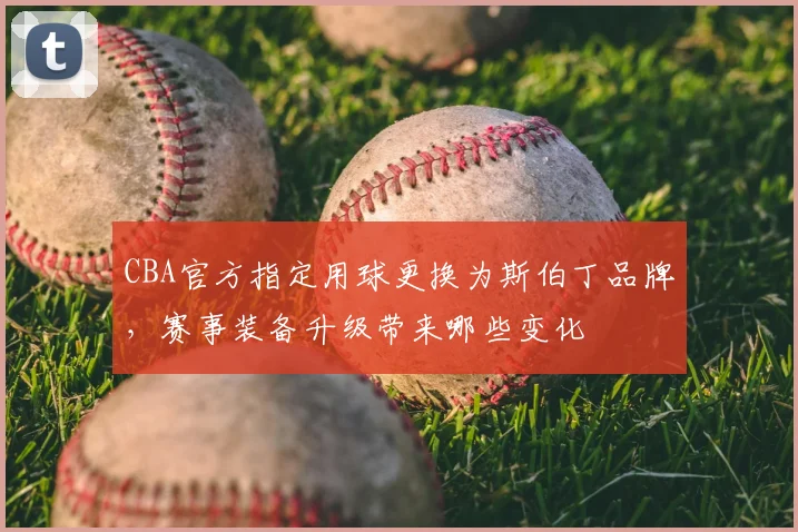 CBA官方指定用球更换为斯伯丁品牌,赛事装备升级带来哪些变化