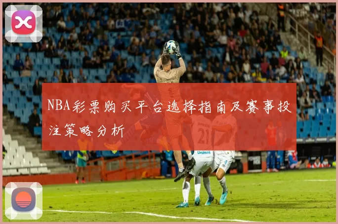 NBA彩票购买平台选择指南及赛事投注策略分析