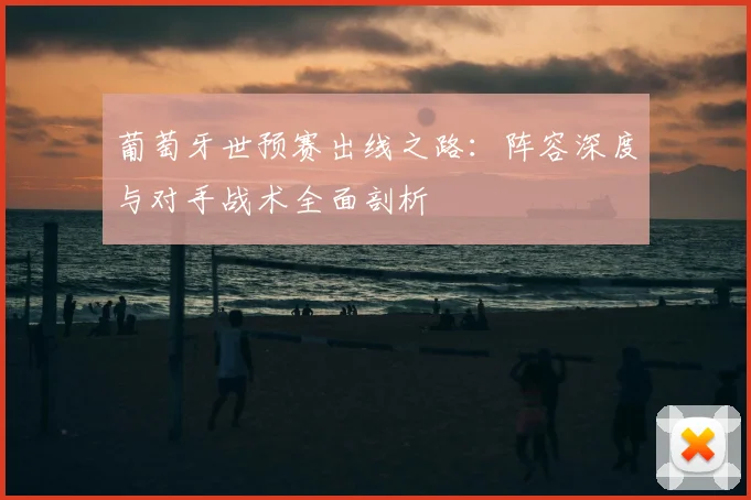 葡萄牙世预赛出线之路:阵容深度与对手战术全面剖析