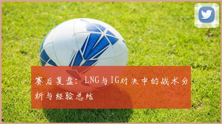 赛后复盘:LNG与IG对决中的战术分析与经验总结