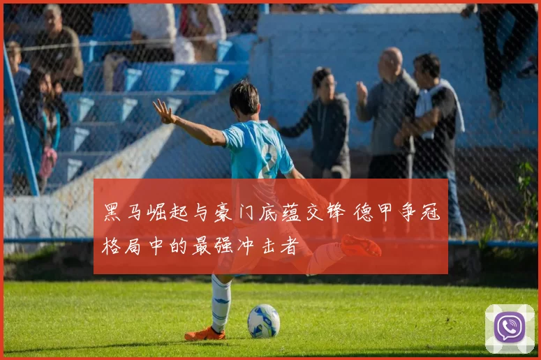 黑马崛起与豪门底蕴交锋 德甲争冠格局中的最强冲击者