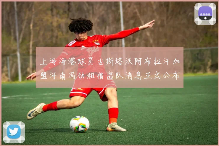 上海海港球员古斯塔沃阿布拉汗加盟河南冯劲租借离队消息正式公布
