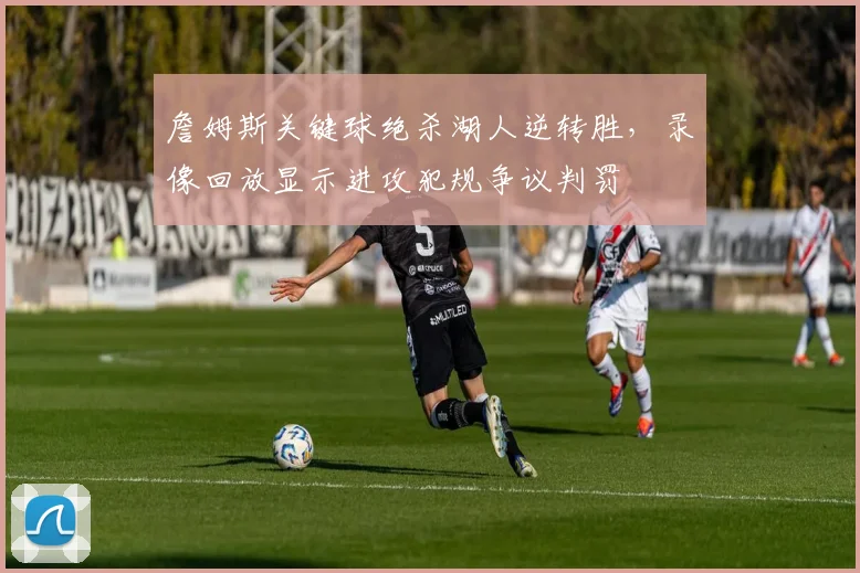 詹姆斯关键球绝杀湖人逆转胜,录像回放显示进攻犯规争议判罚
