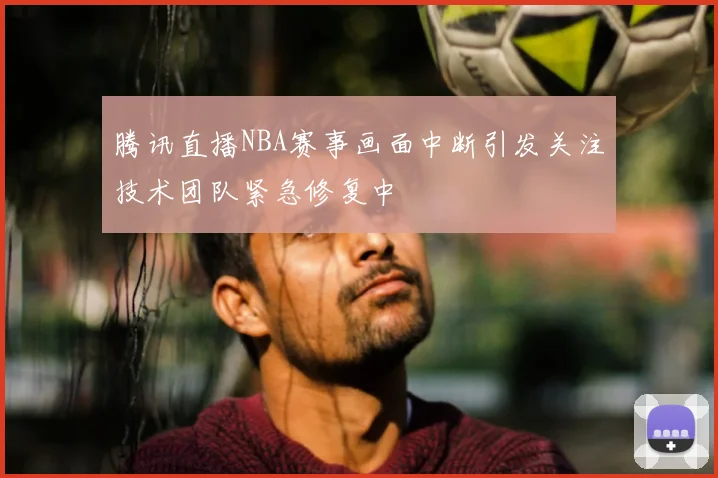 腾讯直播NBA赛事画面中断引发关注技术团队紧急修复中