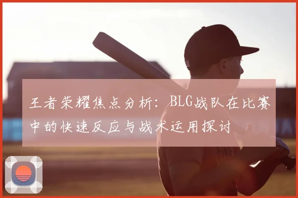 王者荣耀焦点分析：BLG战队在比赛中的快速反应与战术运用探讨
