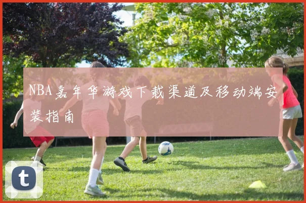 NBA嘉年华游戏下载渠道及移动端安装指南