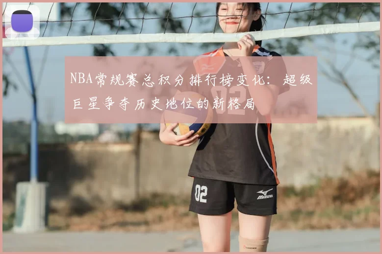 NBA常规赛总积分排行榜变化:超级巨星争夺历史地位的新格局