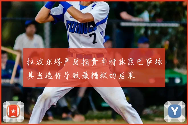 拉波尔塔严厉指责丰特抹黑巴萨称其当选将导致最糟糕的后果