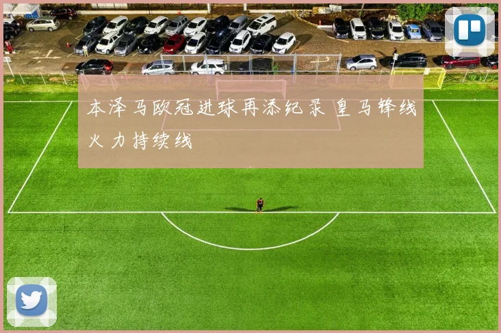 本泽马欧冠进球再添纪录 皇马锋线火力持续线