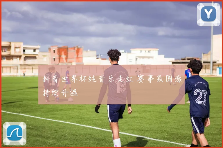 抖音世界杯纯音乐走红 赛事氛围感持续升温