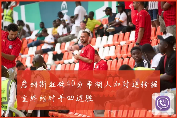 詹姆斯狂砍40分率湖人加时逆转掘金终结对手四连胜