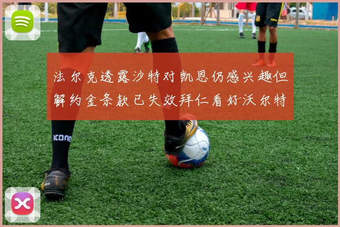 法尔克透露沙特对凯恩仍感兴趣但解约金条款已失效拜仁看好沃尔特马德