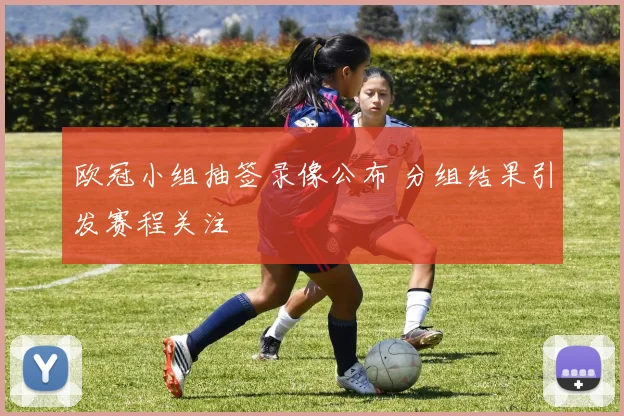欧冠小组抽签录像公布 分组结果引发赛程关注