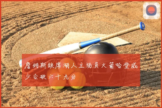 詹姆斯缺席湖人主场负火箭哈登威少合砍六十九分