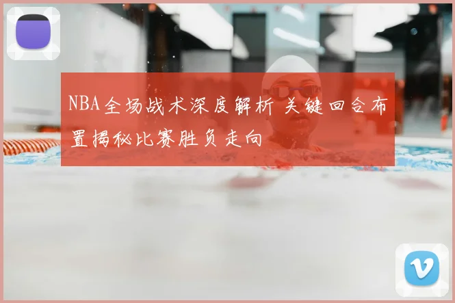 NBA全场战术深度解析 关键回合布置揭秘比赛胜负走向