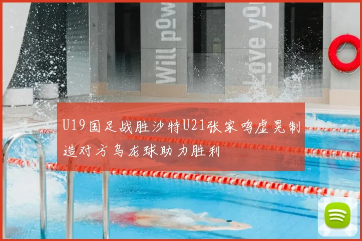 U19国足战胜沙特U21张家鸣虚晃制造对方乌龙球助力胜利