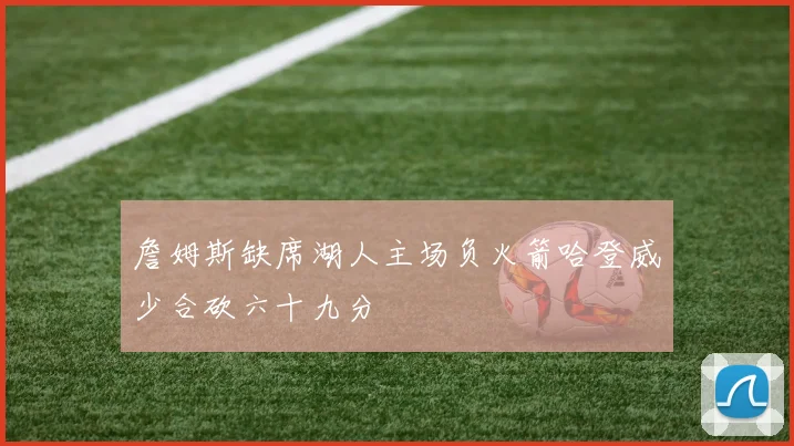詹姆斯缺席湖人主场负火箭哈登威少合砍六十九分