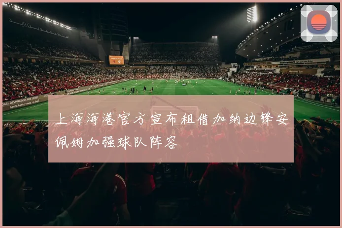 上海海港官方宣布租借加纳边锋安佩姆加强球队阵容