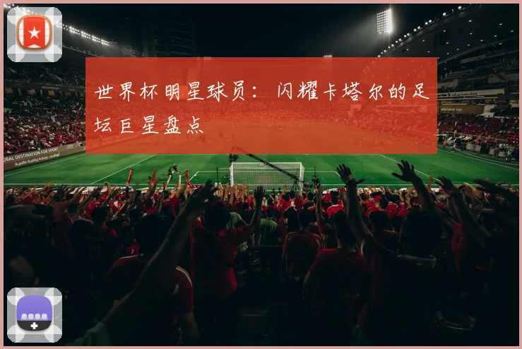 世界杯明星球员:闪耀卡塔尔的足坛巨星盘点