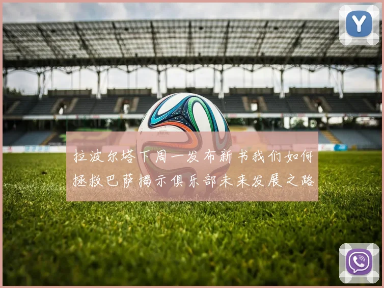 拉波尔塔下周一发布新书我们如何拯救巴萨揭示俱乐部未来发展之路