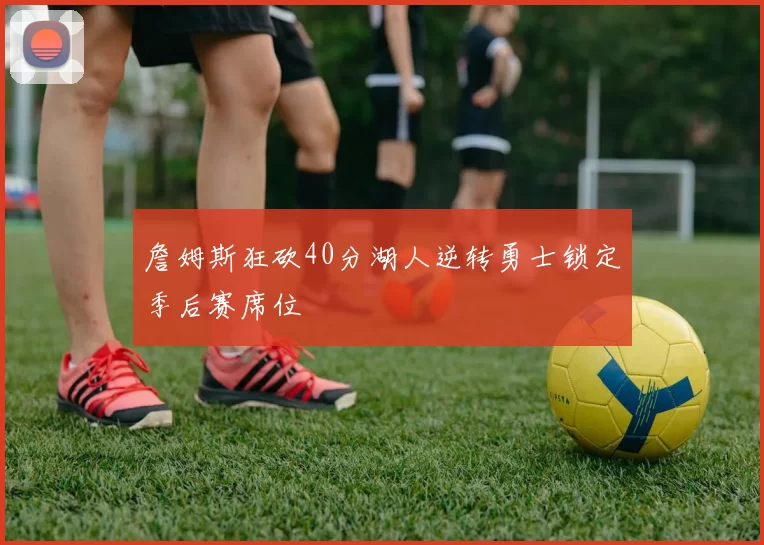 詹姆斯狂砍40分湖人逆转勇士锁定季后赛席位