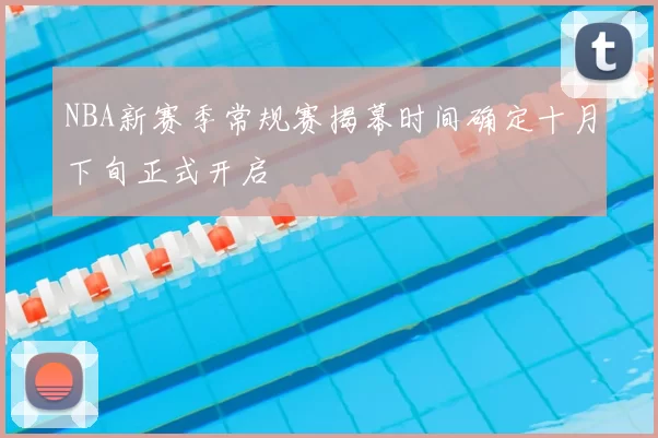 NBA新赛季常规赛揭幕时间确定十月下旬正式开启