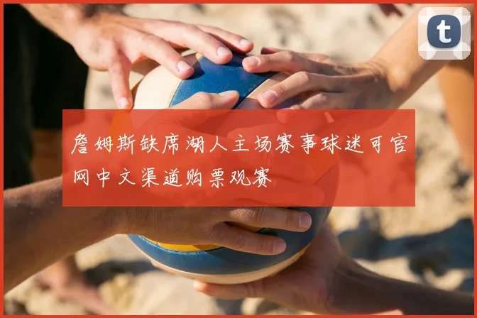 詹姆斯缺席湖人主场赛事球迷可官网中文渠道购票观赛