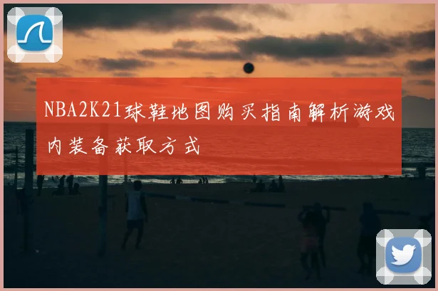 NBA2K21球鞋地图购买指南解析游戏内装备获取方式