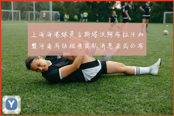 上海海港球员古斯塔沃阿布拉汗加盟河南冯劲租借离队消息正式公布