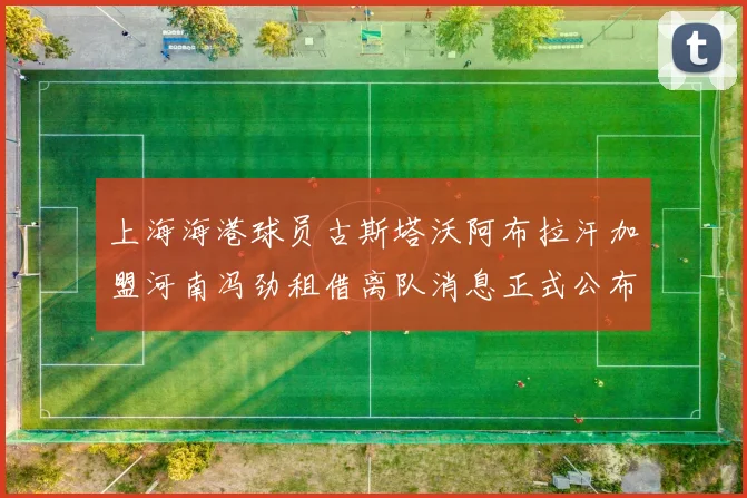 上海海港球员古斯塔沃阿布拉汗加盟河南冯劲租借离队消息正式公布