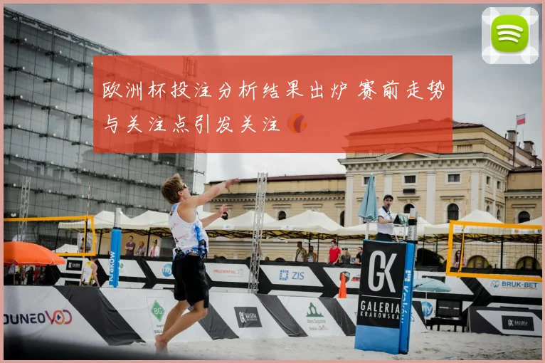 欧洲杯投注分析结果出炉 赛前走势与关注点引发关注