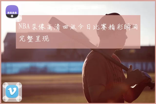 NBA录像高清回放今日比赛精彩瞬间完整呈现