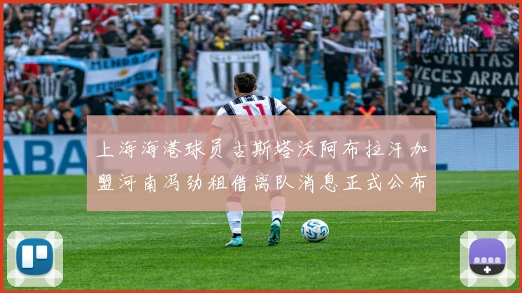 上海海港球员古斯塔沃阿布拉汗加盟河南冯劲租借离队消息正式公布