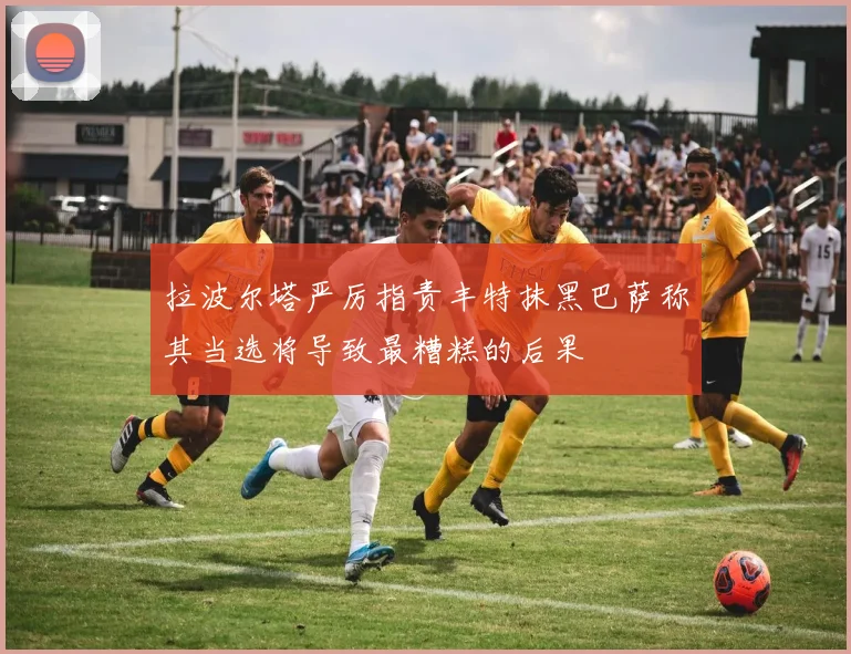 拉波尔塔严厉指责丰特抹黑巴萨称其当选将导致最糟糕的后果