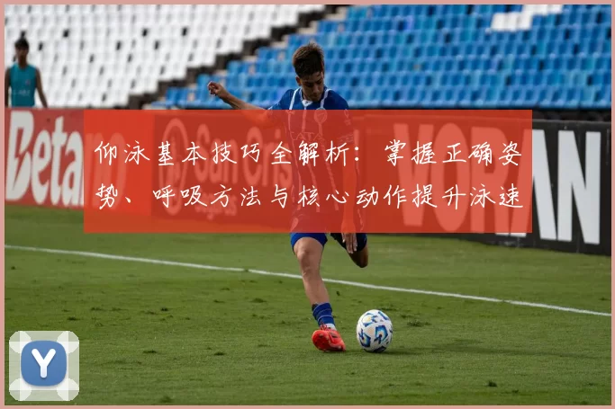 仰泳基本技巧全解析：掌握正确姿势、呼吸方法与核心动作提升泳速和耐力